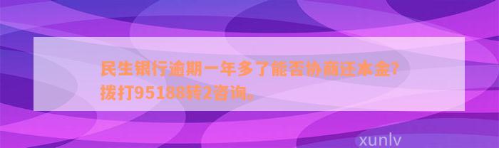 民生银行逾期一年多了能否协商还本金？拨打95188转2咨询。