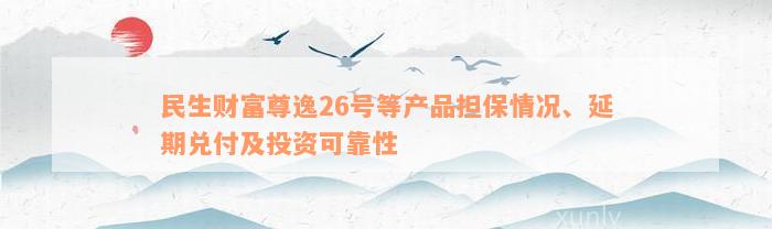 民生财富尊逸26号等产品担保情况、延期兑付及投资可靠性