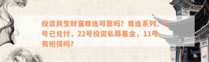 投资民生财富尊逸可靠吗？尊逸系列、8号已兑付，22号投资私募基金，11号有担保吗？