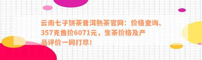 云南七子饼茶普洱熟茶官网：价格查询、357克售价6071元，生茶价格及产品评价一网打尽！