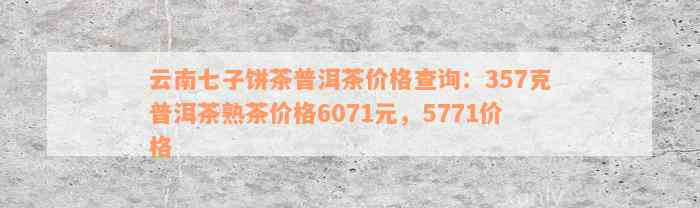 云南七子饼茶普洱茶价格查询：357克普洱茶熟茶价格6071元，5771价格