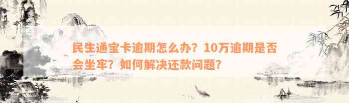 民生通宝卡逾期怎么办？10万逾期是否会坐牢？如何解决还款问题？