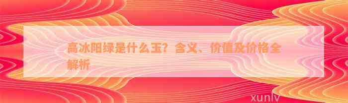 高冰阳绿是什么玉？含义、价值及价格全解析