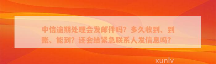 中信逾期处理会发邮件吗？多久收到、到账、能到？还会给紧急联系人发信息吗？