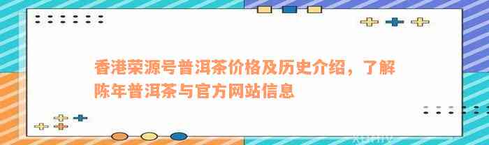 香港荣源号普洱茶价格及历史介绍，了解陈年普洱茶与官方网站信息