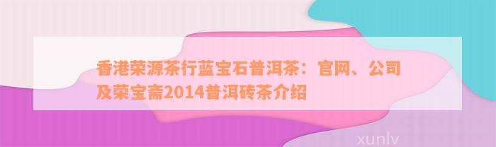 香港荣源茶行蓝宝石普洱茶：官网、公司及荣宝斋2014普洱砖茶介绍