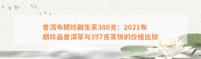 普洱布朗珍藏生茶380克：2021布朗珍品普洱茶与357克茶饼的价格比较