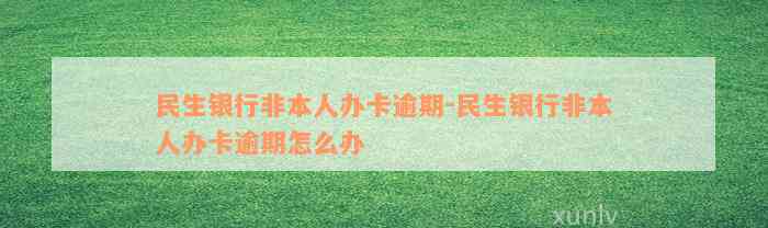 民生银行非本人办卡逾期-民生银行非本人办卡逾期怎么办