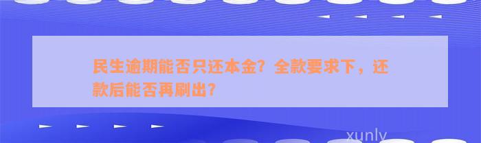 民生逾期能否只还本金？全款要求下，还款后能否再刷出？