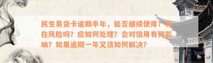 民生易贷卡逾期半年，能否继续使用？存在风险吗？应如何处理？会对信用有何影响？如果逾期一年又该如何解决？