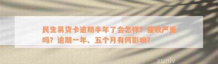 民生易贷卡逾期半年了会怎样？催收严重吗？逾期一年、五个月有何影响？