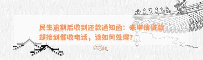 民生逾期后收到还款通知函：未申请贷款却接到催收电话，该如何处理？