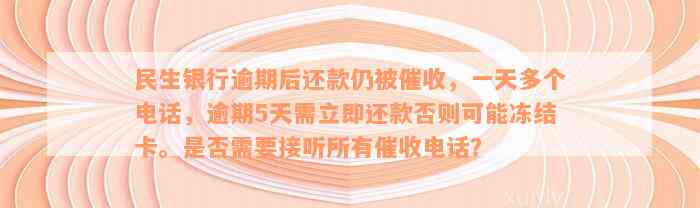 民生银行逾期后还款仍被催收，一天多个电话，逾期5天需立即还款否则可能冻结卡。是否需要接听所有催收电话？