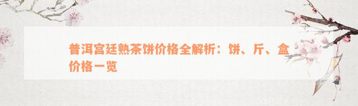 普洱宫廷熟茶饼价格全解析：饼、斤、盒价格一览