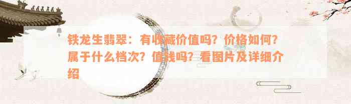 铁龙生翡翠：有收藏价值吗？价格如何？属于什么档次？值钱吗？看图片及详细介绍