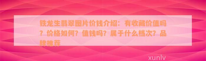 铁龙生翡翠图片价钱介绍：有收藏价值吗？价格如何？值钱吗？属于什么档次？品牌推荐