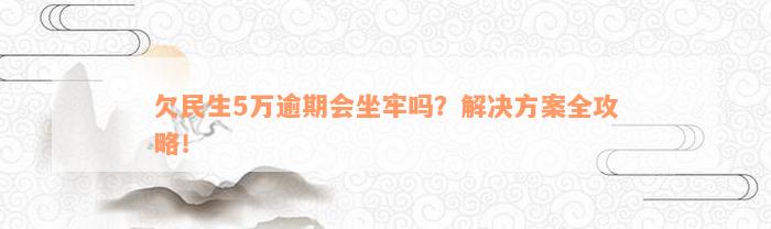 欠民生5万逾期会坐牢吗？解决方案全攻略！