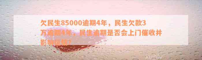 欠民生85000逾期4年，民生欠款3万逾期4年，民生逾期是否会上门催收并影响征信？