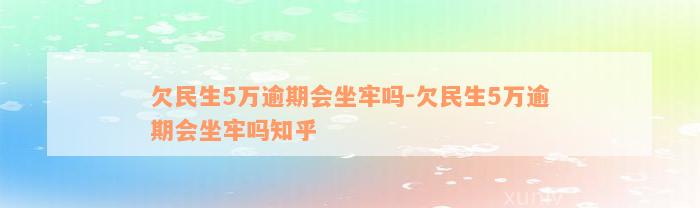 欠民生5万逾期会坐牢吗-欠民生5万逾期会坐牢吗知乎