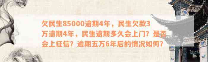 欠民生85000逾期4年，民生欠款3万逾期4年，民生逾期多久会上门？是否会上征信？逾期五万6年后的情况如何？