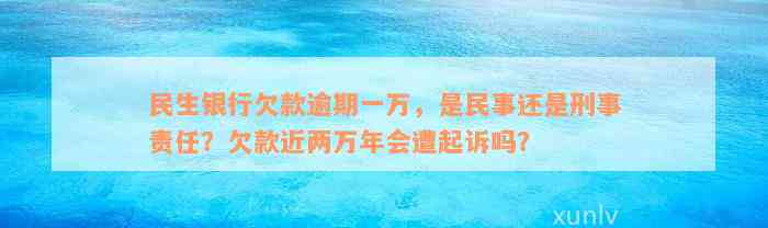 民生银行欠款逾期一万，是民事还是刑事责任？欠款近两万年会遭起诉吗？