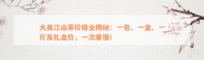 大美江山茶价格全揭秘：一包、一盒、一斤及礼盒价，一次看懂！