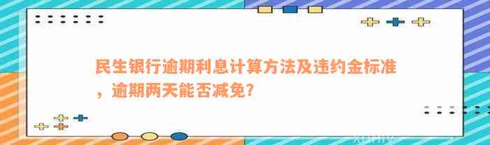 民生银行逾期利息计算方法及违约金标准，逾期两天能否减免？