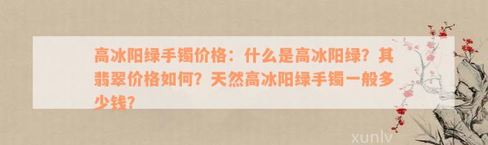 高冰阳绿手镯价格：什么是高冰阳绿？其翡翠价格如何？天然高冰阳绿手镯一般多少钱？