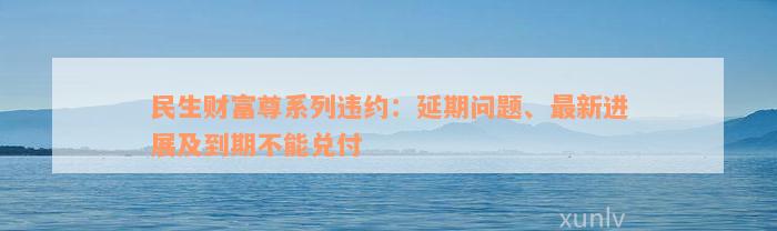 民生财富尊系列违约：延期问题、最新进展及到期不能兑付