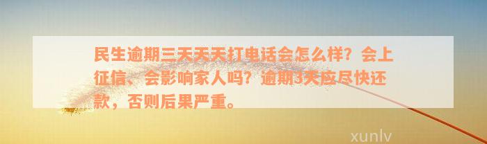 民生逾期三天天天打电话会怎么样？会上征信、会影响家人吗？逾期3天应尽快还款，否则后果严重。