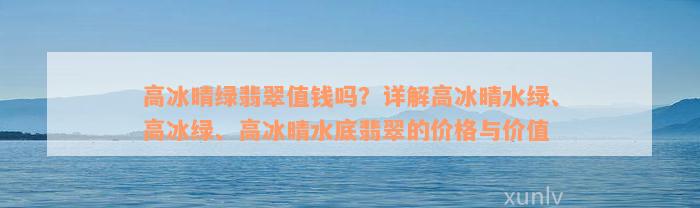 高冰晴绿翡翠值钱吗？详解高冰晴水绿、高冰绿、高冰晴水底翡翠的价格与价值