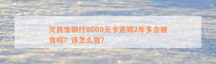 欠民生银行8000元卡逾期2年多会被告吗？该怎么做？