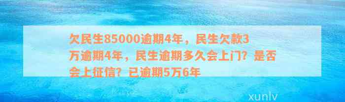 欠民生85000逾期4年，民生欠款3万逾期4年，民生逾期多久会上门？是否会上征信？已逾期5万6年