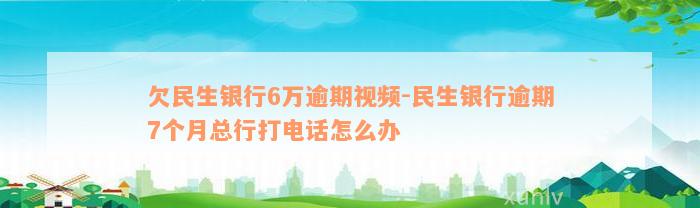 欠民生银行6万逾期视频-民生银行逾期7个月总行打电话怎么办