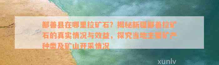 鄯善县在哪里拉矿石？揭秘新疆鄯善拉矿石的真实情况与效益，探究当地主要矿产种类及矿山开采情况