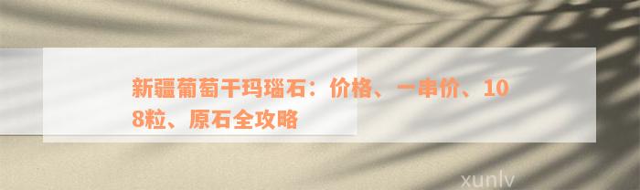 新疆葡萄干玛瑙石：价格、一串价、108粒、原石全攻略