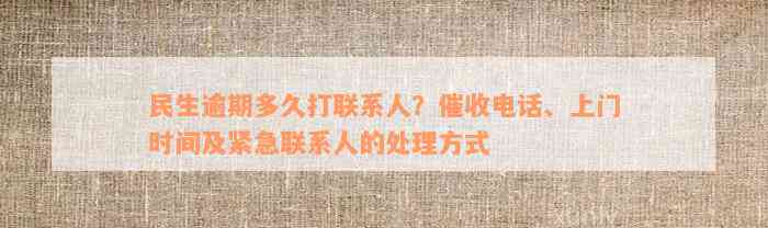 民生逾期多久打联系人？催收电话、上门时间及紧急联系人的处理方式