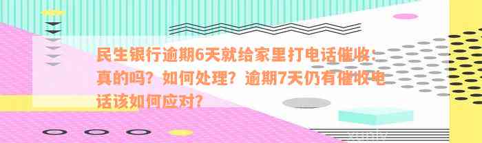 民生银行逾期6天就给家里打电话催收：真的吗？如何处理？逾期7天仍有催收电话该如何应对？