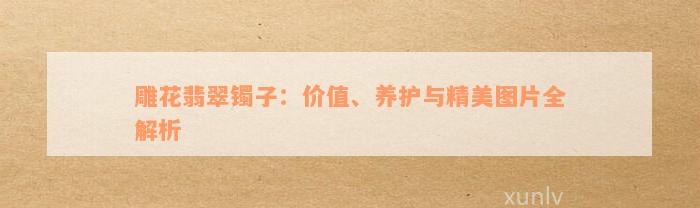 雕花翡翠镯子：价值、养护与精美图片全解析