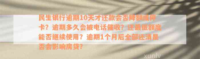 民生银行逾期10天才还款会否降额或停卡？逾期多久会被电话催收？还最低额度能否继续使用？逾期1个月后全部还清是否会影响房贷？