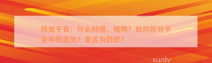 铁龙干青：什么材质、植物？如何区分干青与铁龙生？是否为翡翠？