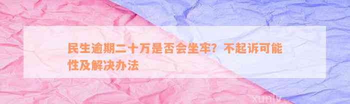 民生逾期二十万是否会坐牢？不起诉可能性及解决办法