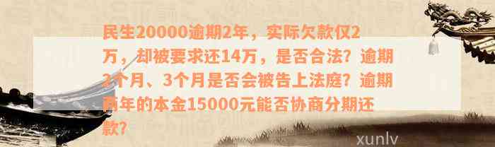 民生20000逾期2年，实际欠款仅2万，却被要求还14万，是否合法？逾期2个月、3个月是否会被告上法庭？逾期两年的本金15000元能否协商分期还款？