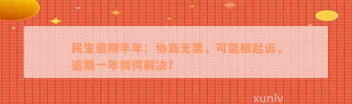 民生逾期半年：协商无果，可能被起诉，逾期一年如何解决？