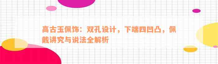 高古玉佩饰：双孔设计，下端四凹凸，佩戴讲究与说法全解析