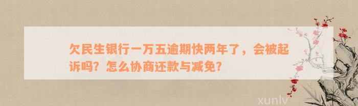 欠民生银行一万五逾期快两年了，会被起诉吗？怎么协商还款与减免？