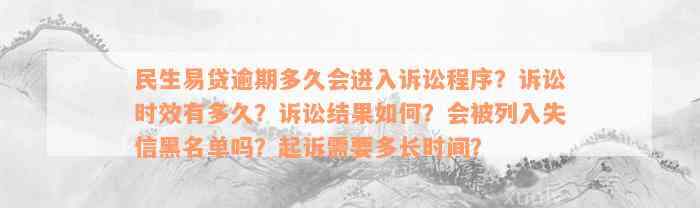 民生易贷逾期多久会进入诉讼程序？诉讼时效有多久？诉讼结果如何？会被列入失信黑名单吗？起诉需要多长时间？