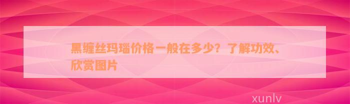 黑缠丝玛瑙价格一般在多少？了解功效、欣赏图片