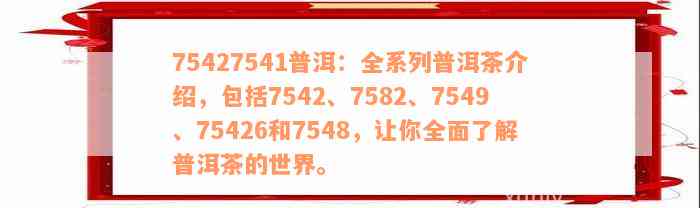 75427541普洱：全系列普洱茶介绍，包括7542、7582、7549、75426和7548，让你全面了解普洱茶的世界。