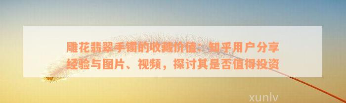 雕花翡翠手镯的收藏价值：知乎用户分享经验与图片、视频，探讨其是否值得投资